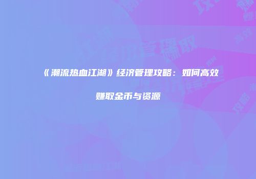 《潮流热血江湖》经济管理攻略：如何高效赚取金币与资源
