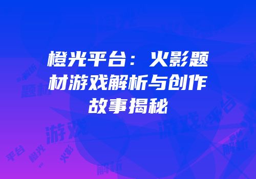 橙光平台：火影题材游戏解析与创作故事揭秘