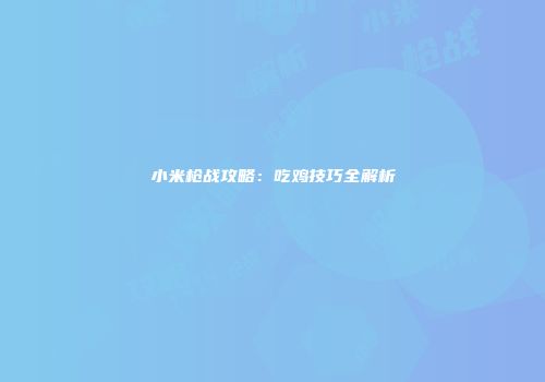 小米枪战攻略：吃鸡技巧全解析