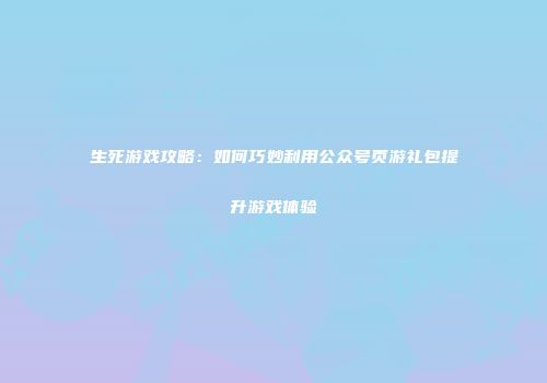 生死游戏攻略：如何巧妙利用公众号页游礼包提升游戏体验