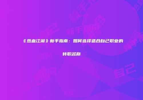 《热血江湖》新手指南：如何选择适合自己职业的转职名称