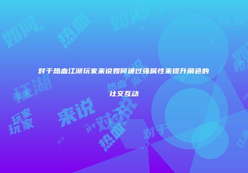 对于热血江湖玩家来说如何通过强属性来提升角色的社交互动