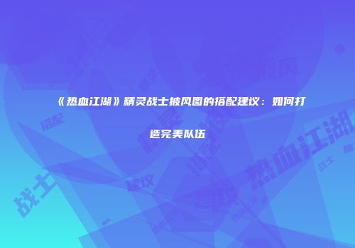 《热血江湖》精灵战士披风图的搭配建议：如何打造完美队伍