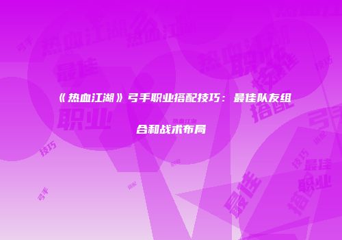 《热血江湖》弓手职业搭配技巧：最佳队友组合和战术布局