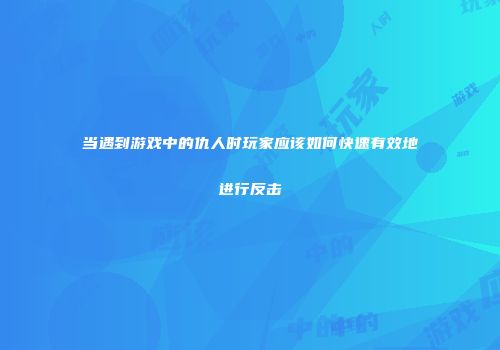 当遇到游戏中的仇人时玩家应该如何快速有效地进行反击
