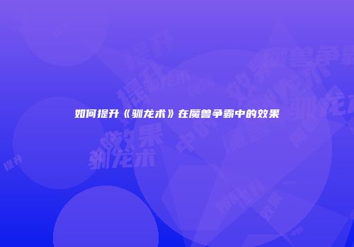 如何提升《驯龙术》在魔兽争霸中的效果