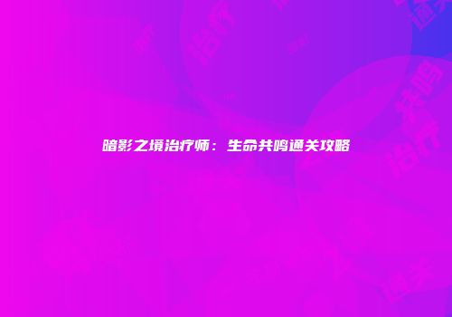 暗影之境治疗师：生命共鸣通关攻略