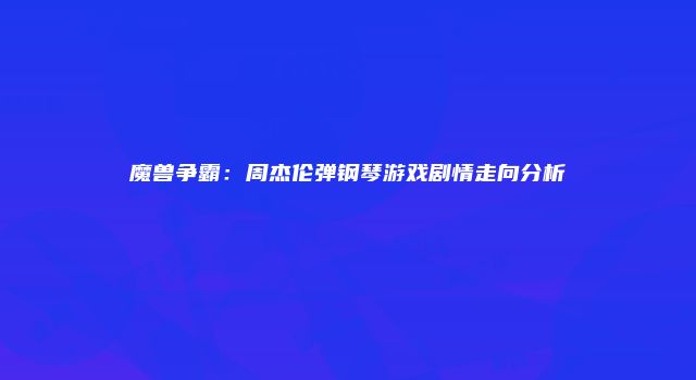 魔兽争霸：周杰伦弹钢琴游戏剧情走向分析