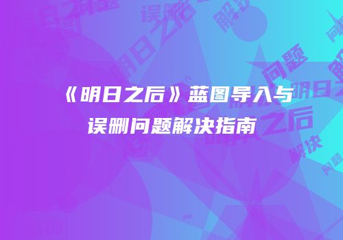 《明日之后》蓝图导入与误删问题解决指南