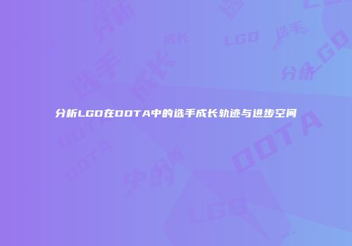 分析LGD在DOTA中的选手成长轨迹与进步空间