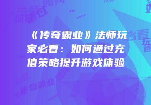 《传奇霸业》法师玩家必看：如何通过充值策略提升游戏体验