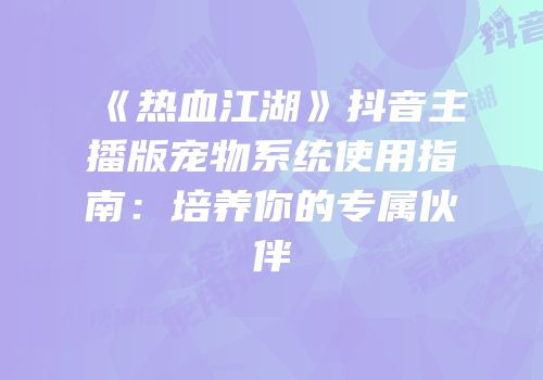 《热血江湖》抖音主播版宠物系统使用指南：培养你的专属伙伴