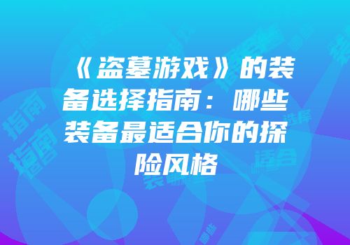 《盗墓游戏》的装备选择指南：哪些装备最适合你的探险风格