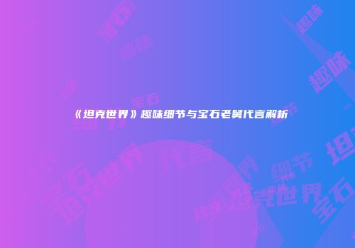 《坦克世界》趣味细节与宝石老舅代言解析