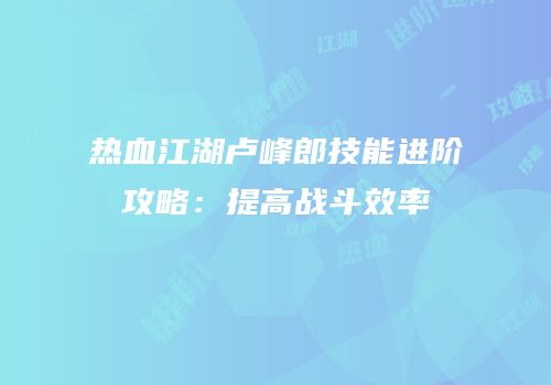 热血江湖卢峰郎技能进阶攻略：提高战斗效率