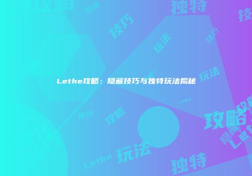 Lethe攻略：隐藏技巧与独特玩法揭秘