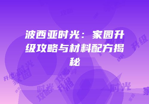 波西亚时光：家园升级攻略与材料配方揭秘