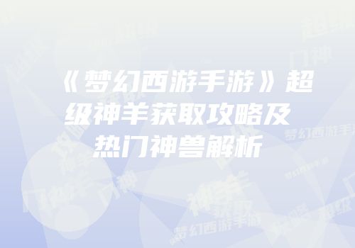 《梦幻西游手游》超级神羊获取攻略及热门神兽解析