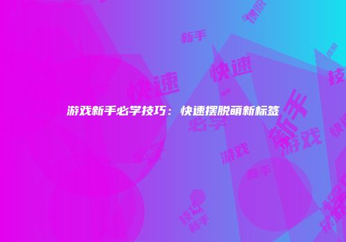 游戏新手必学技巧：快速摆脱萌新标签