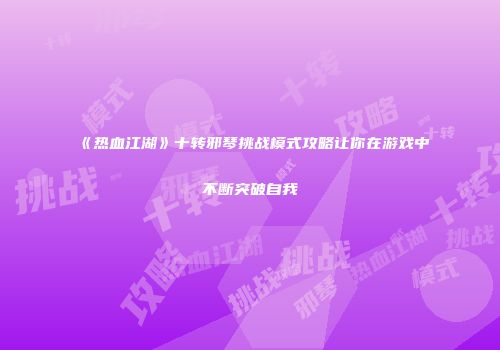 《热血江湖》十转邪琴挑战模式攻略让你在游戏中不断突破自我