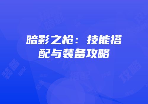 暗影之枪：技能搭配与装备攻略