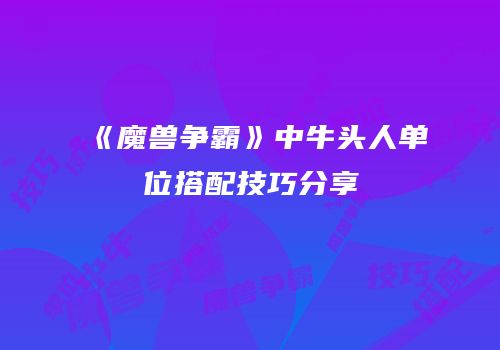 《魔兽争霸》中牛头人单位搭配技巧分享
