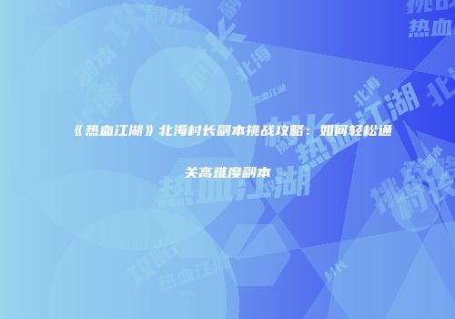 《热血江湖》北海村长副本挑战攻略：如何轻松通关高难度副本