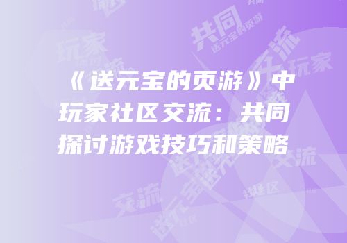 《送元宝的页游》中玩家社区交流：共同探讨游戏技巧和策略