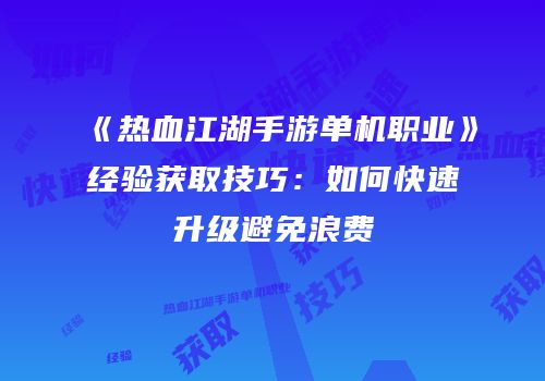 《热血江湖手游单机职业》经验获取技巧：如何快速升级避免浪费