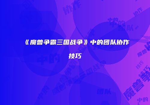 《魔兽争霸三国战争》中的团队协作技巧