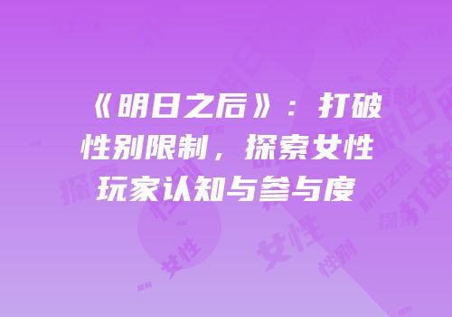 《明日之后》：打破性别限制，探索女性玩家认知与参与度