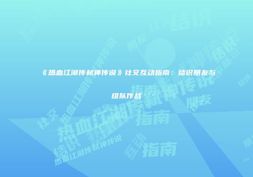 《热血江湖传弑神传说》社交互动指南：结识朋友与组队作战