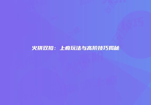 火拼双扣：上瘾玩法与高阶技巧揭秘