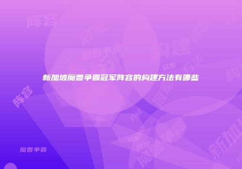 新加坡魔兽争霸冠军阵容的构建方法有哪些