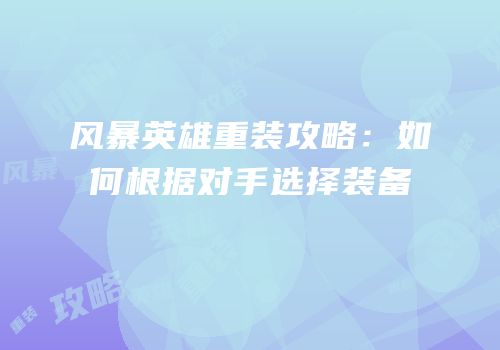 风暴英雄重装攻略：如何根据对手选择装备