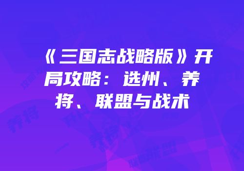 《三国志战略版》开局攻略：选州、养将、联盟与战术
