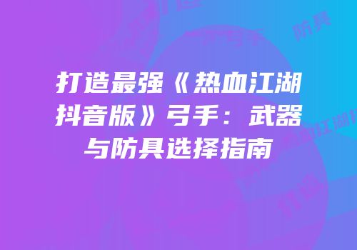 打造最强《热血江湖抖音版》弓手：武器与防具选择指南
