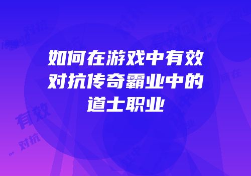 如何在游戏中有效对抗传奇霸业中的道士职业