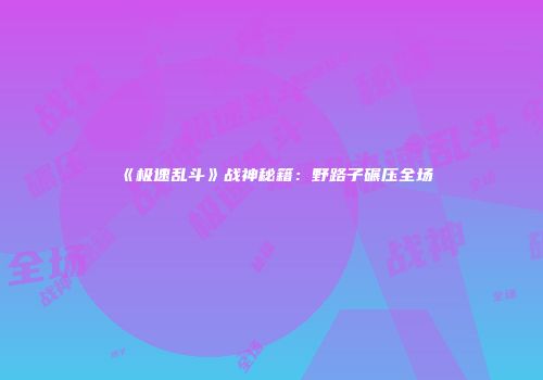 《极速乱斗》战神秘籍：野路子碾压全场