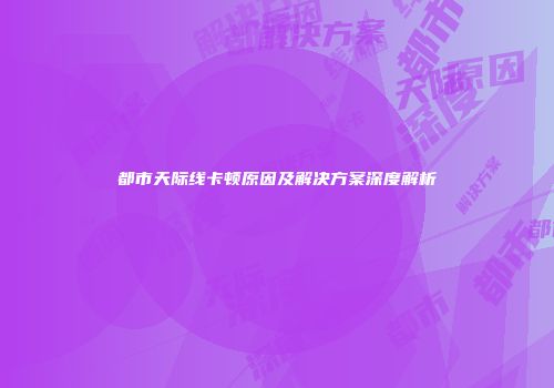 都市天际线卡顿原因及解决方案深度解析