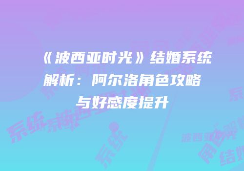 《波西亚时光》结婚系统解析：阿尔洛角色攻略与好感度提升