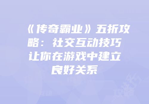 《传奇霸业》五折攻略：社交互动技巧让你在游戏中建立良好关系
