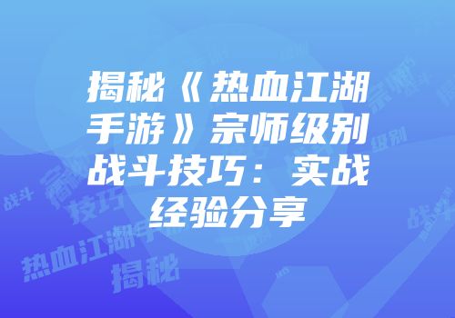 揭秘《热血江湖手游》宗师级别战斗技巧：实战经验分享