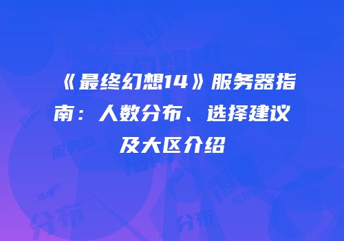 《最终幻想14》服务器指南：人数分布、选择建议及大区介绍