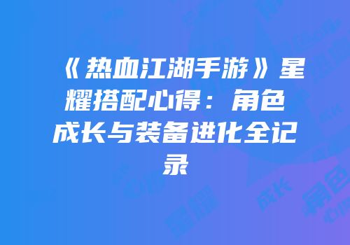 《热血江湖手游》星耀搭配心得：角色成长与装备进化全记录