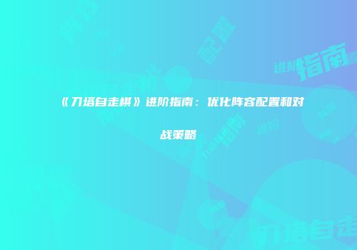 《刀塔自走棋》进阶指南：优化阵容配置和对战策略