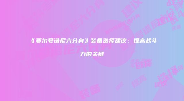 《赛尔号谱尼六分身》装备选择建议：提高战斗力的关键