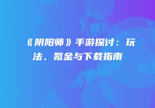 《阴阳师》手游探讨：玩法、氪金与下载指南