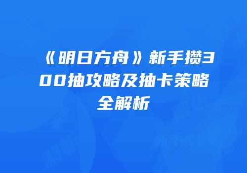 《明日方舟》新手攒300抽攻略及抽卡策略全解析