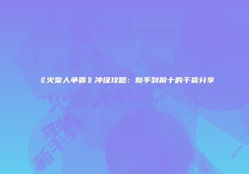 《火柴人争霸》冲级攻略：新手到前十的干货分享